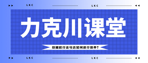 【力克川課堂】挖掘機(jī)行走馬達(dá)如何進(jìn)行保養(yǎng)？